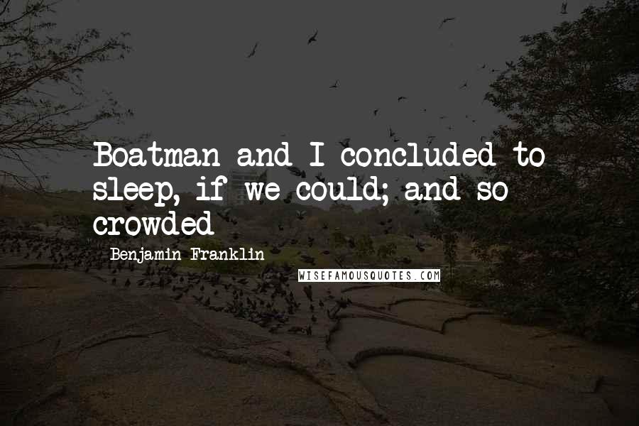 Benjamin Franklin Quotes: Boatman and I concluded to sleep, if we could; and so crowded