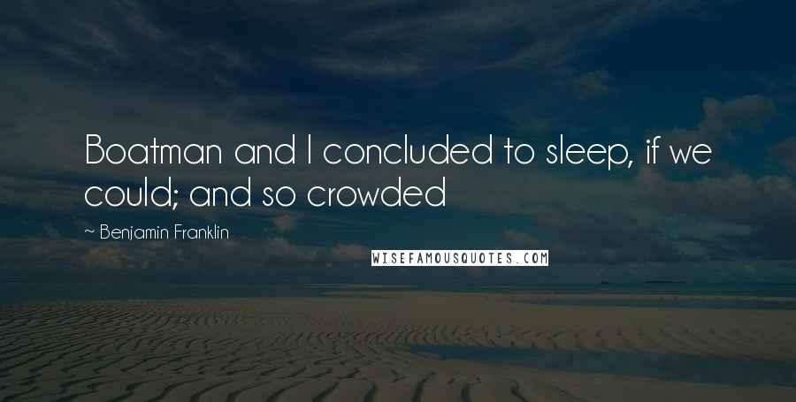 Benjamin Franklin Quotes: Boatman and I concluded to sleep, if we could; and so crowded