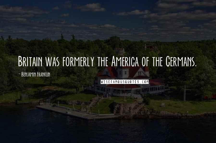 Benjamin Franklin Quotes: Britain was formerly the America of the Germans.