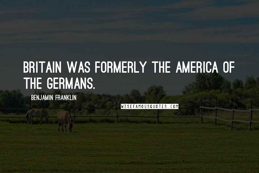 Benjamin Franklin Quotes: Britain was formerly the America of the Germans.