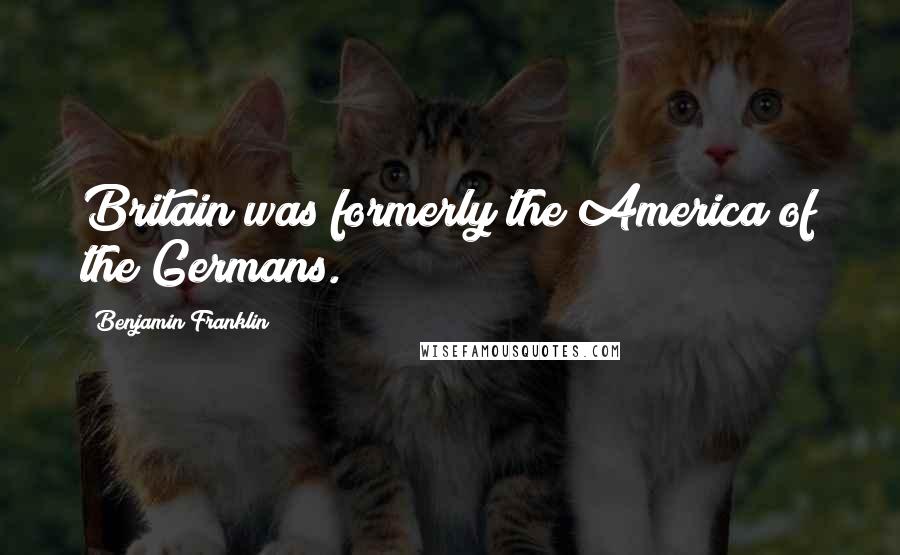 Benjamin Franklin Quotes: Britain was formerly the America of the Germans.