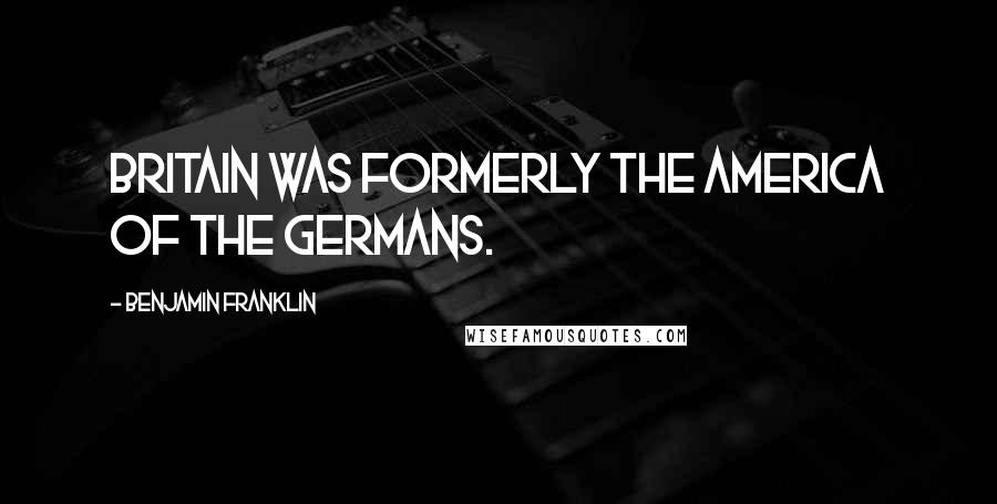 Benjamin Franklin Quotes: Britain was formerly the America of the Germans.