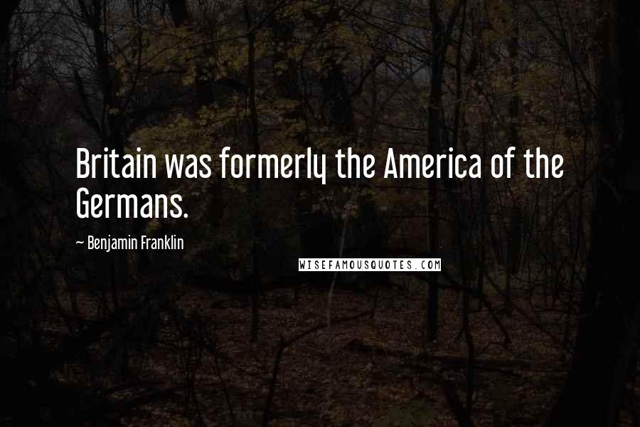 Benjamin Franklin Quotes: Britain was formerly the America of the Germans.