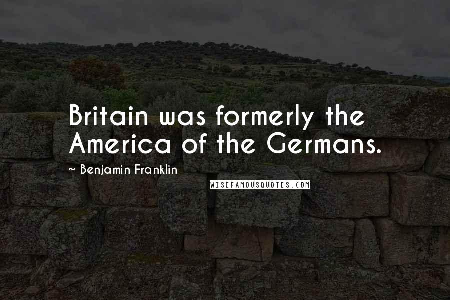 Benjamin Franklin Quotes: Britain was formerly the America of the Germans.