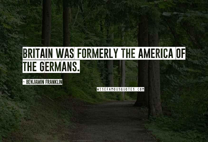 Benjamin Franklin Quotes: Britain was formerly the America of the Germans.