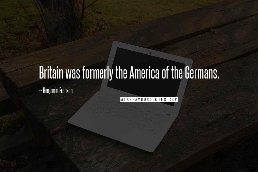 Benjamin Franklin Quotes: Britain was formerly the America of the Germans.