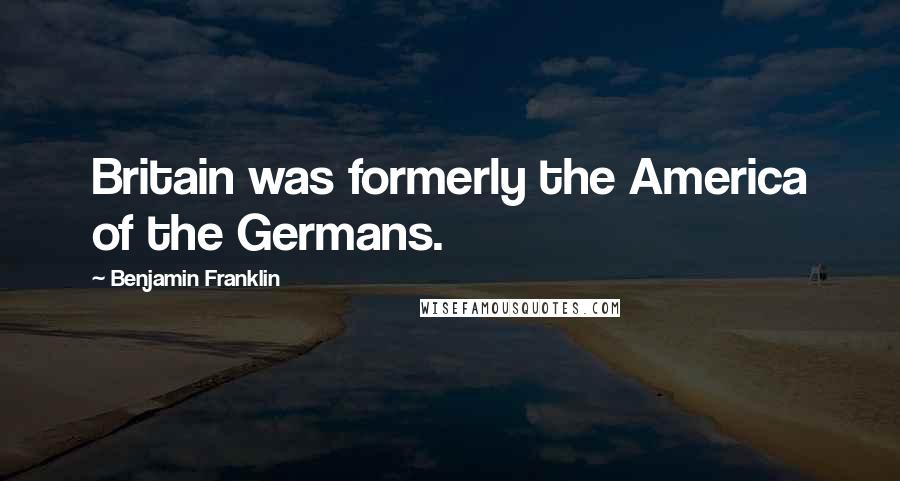 Benjamin Franklin Quotes: Britain was formerly the America of the Germans.
