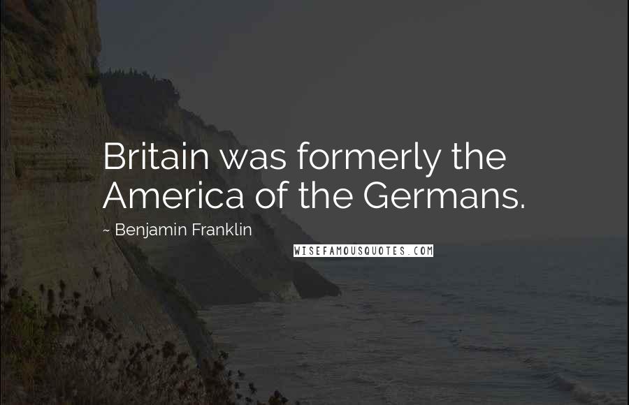 Benjamin Franklin Quotes: Britain was formerly the America of the Germans.