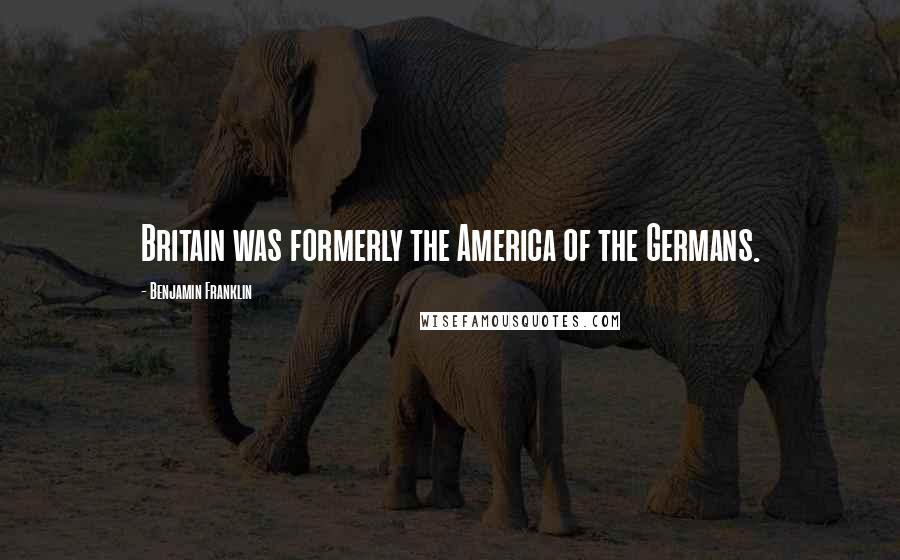 Benjamin Franklin Quotes: Britain was formerly the America of the Germans.