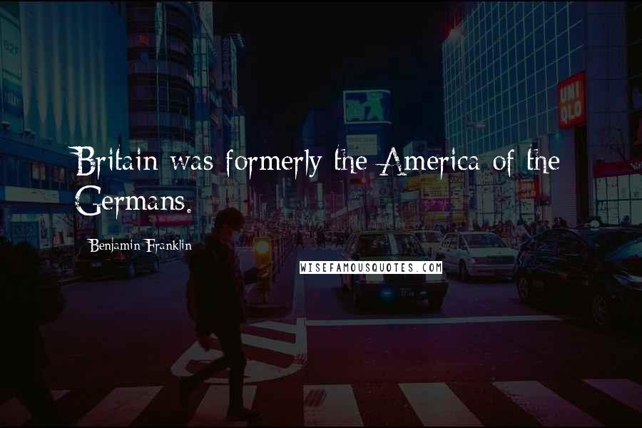Benjamin Franklin Quotes: Britain was formerly the America of the Germans.