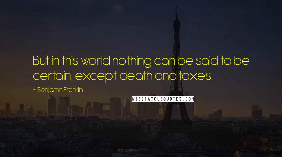 Benjamin Franklin Quotes: But in this world nothing can be said to be certain, except death and taxes.