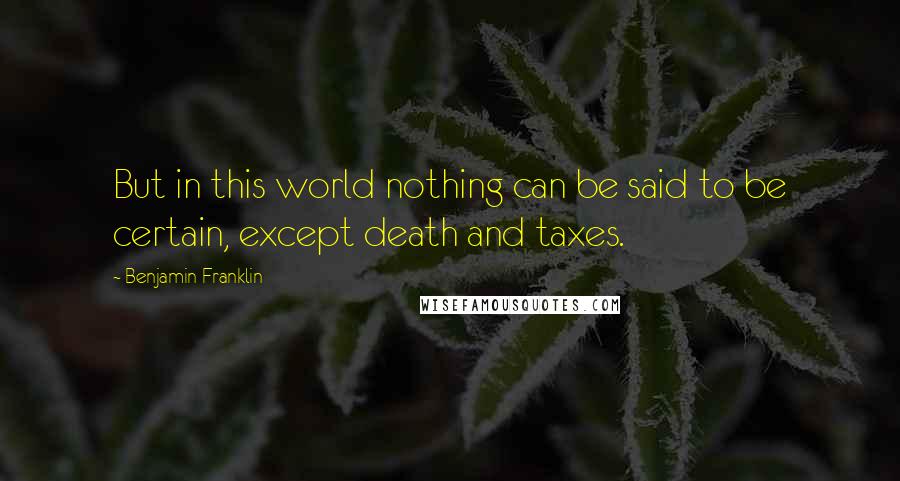 Benjamin Franklin Quotes: But in this world nothing can be said to be certain, except death and taxes.