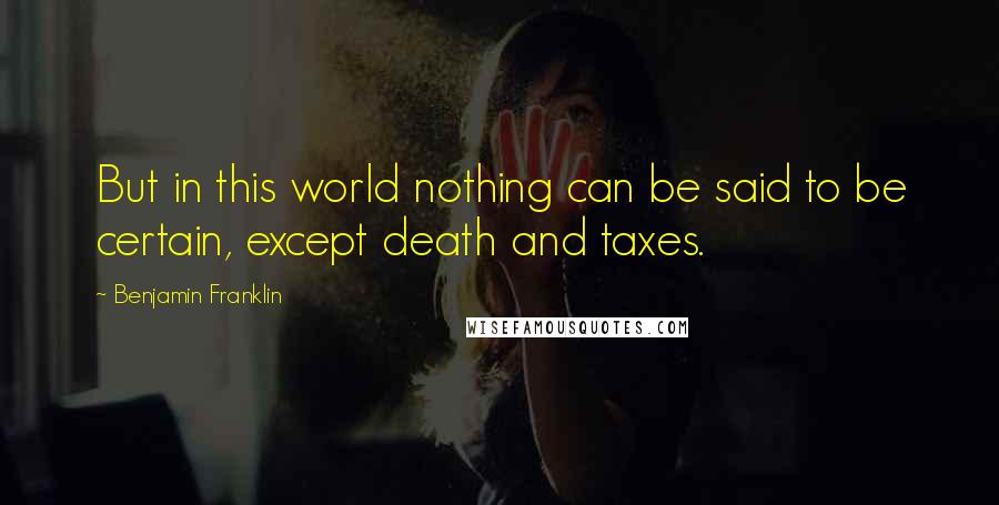 Benjamin Franklin Quotes: But in this world nothing can be said to be certain, except death and taxes.