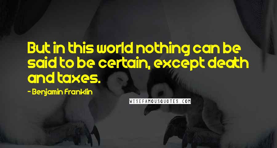 Benjamin Franklin Quotes: But in this world nothing can be said to be certain, except death and taxes.