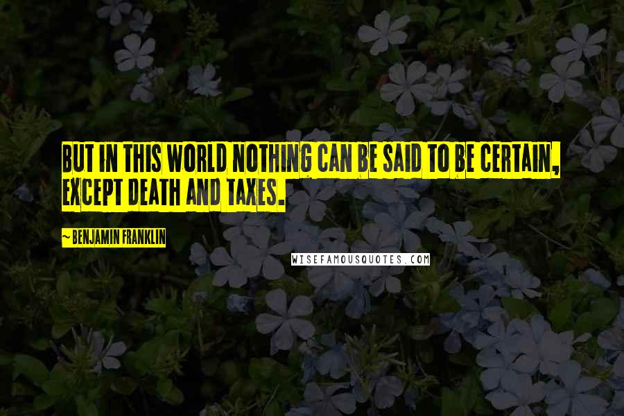 Benjamin Franklin Quotes: But in this world nothing can be said to be certain, except death and taxes.