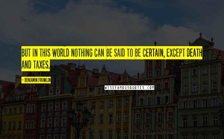 Benjamin Franklin Quotes: But in this world nothing can be said to be certain, except death and taxes.