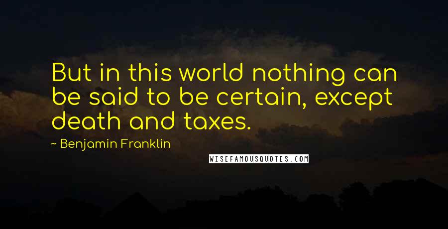 Benjamin Franklin Quotes: But in this world nothing can be said to be certain, except death and taxes.