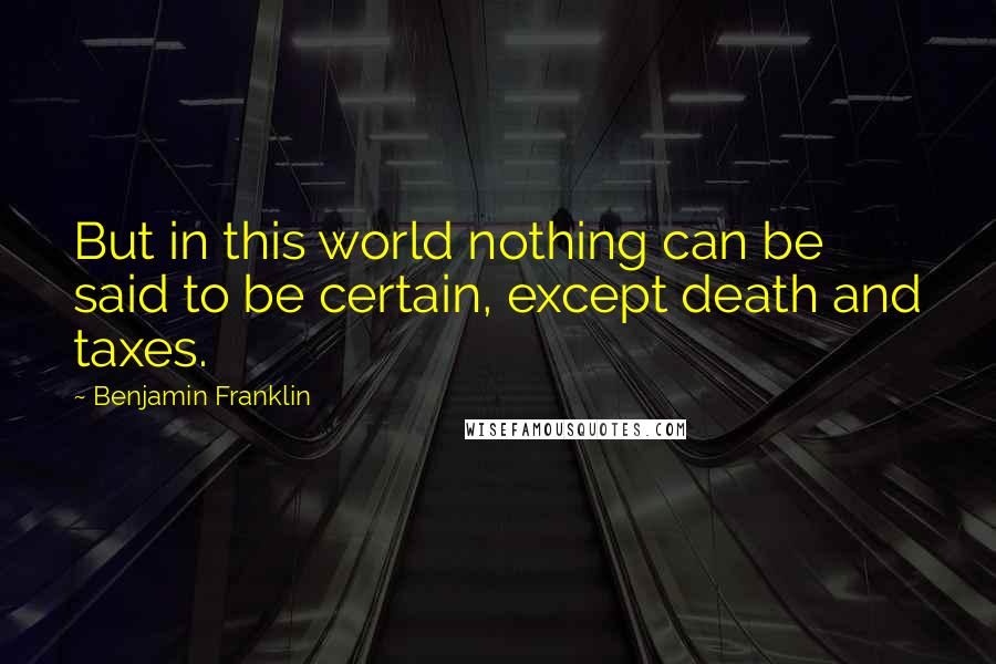 Benjamin Franklin Quotes: But in this world nothing can be said to be certain, except death and taxes.