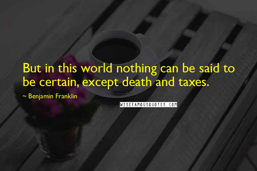 Benjamin Franklin Quotes: But in this world nothing can be said to be certain, except death and taxes.