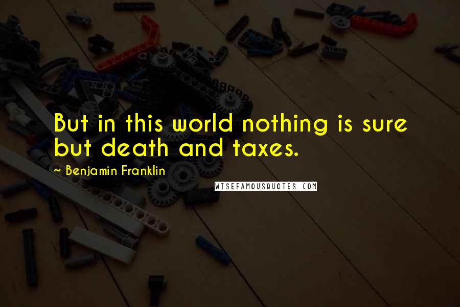 Benjamin Franklin Quotes: But in this world nothing is sure but death and taxes.