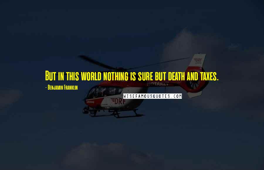 Benjamin Franklin Quotes: But in this world nothing is sure but death and taxes.