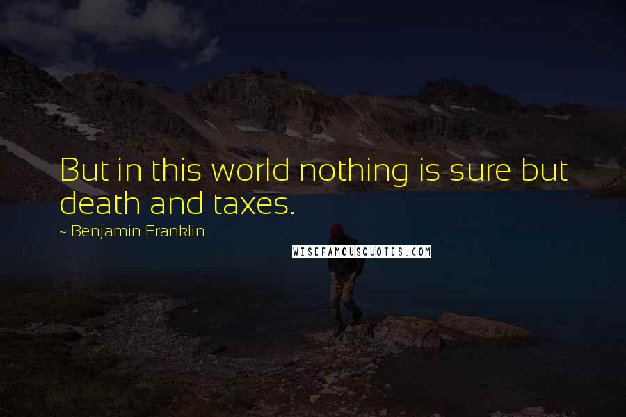 Benjamin Franklin Quotes: But in this world nothing is sure but death and taxes.