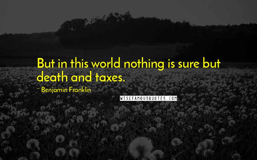 Benjamin Franklin Quotes: But in this world nothing is sure but death and taxes.