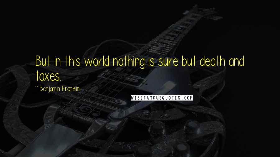 Benjamin Franklin Quotes: But in this world nothing is sure but death and taxes.
