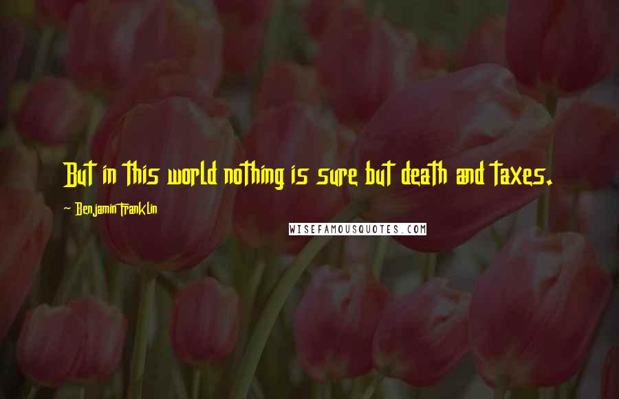 Benjamin Franklin Quotes: But in this world nothing is sure but death and taxes.