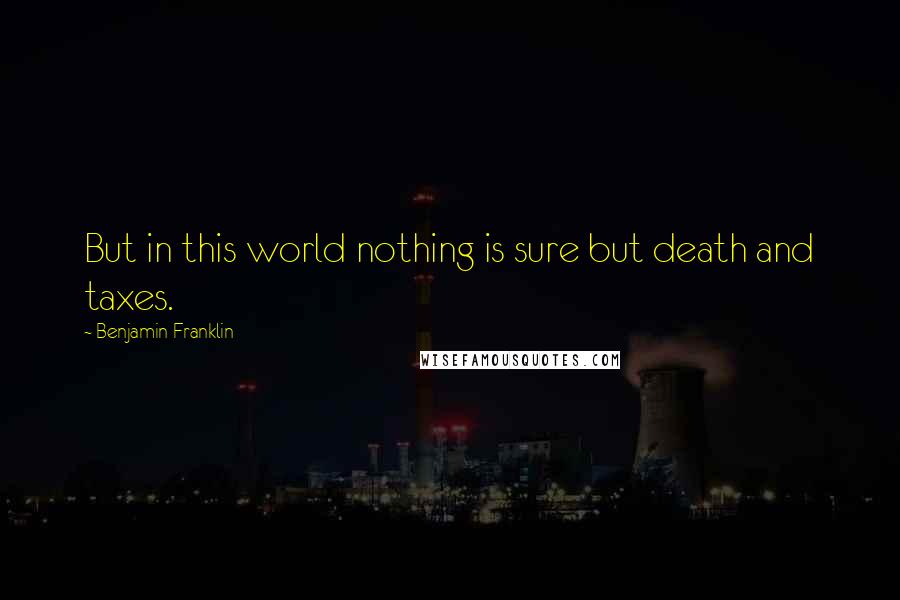 Benjamin Franklin Quotes: But in this world nothing is sure but death and taxes.