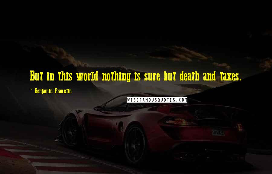 Benjamin Franklin Quotes: But in this world nothing is sure but death and taxes.