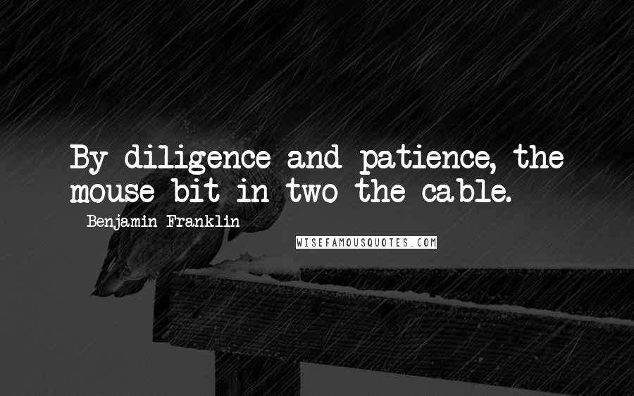 Benjamin Franklin Quotes: By diligence and patience, the mouse bit in two the cable.