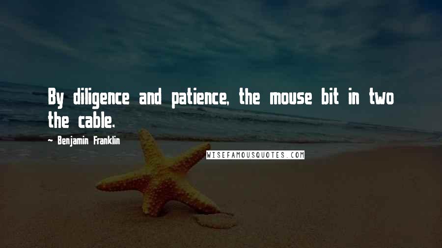 Benjamin Franklin Quotes: By diligence and patience, the mouse bit in two the cable.