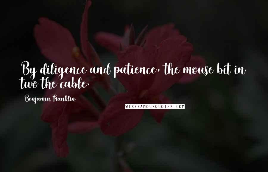 Benjamin Franklin Quotes: By diligence and patience, the mouse bit in two the cable.