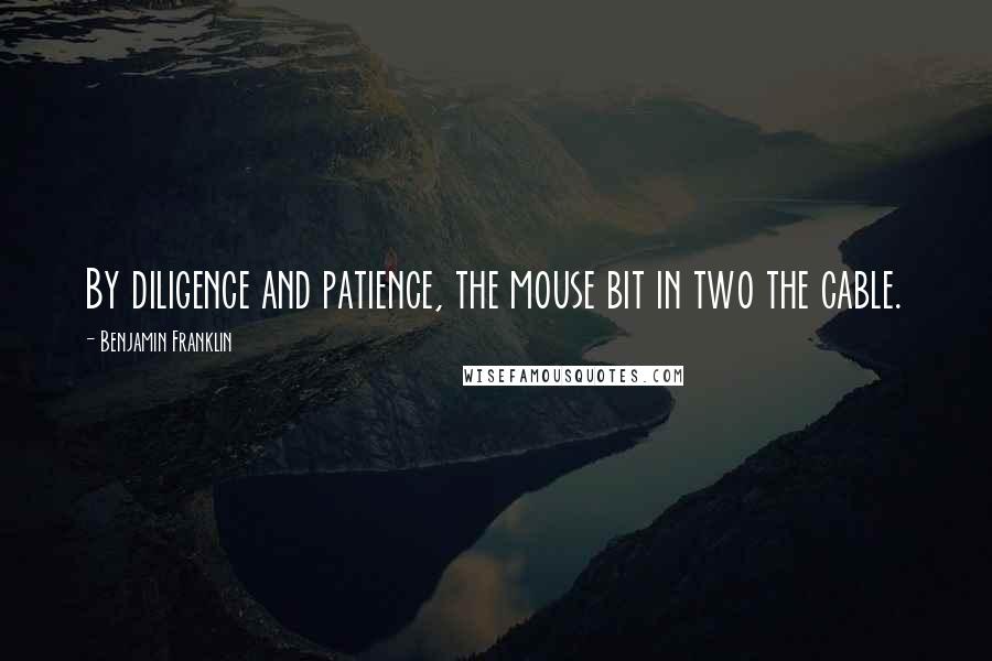 Benjamin Franklin Quotes: By diligence and patience, the mouse bit in two the cable.