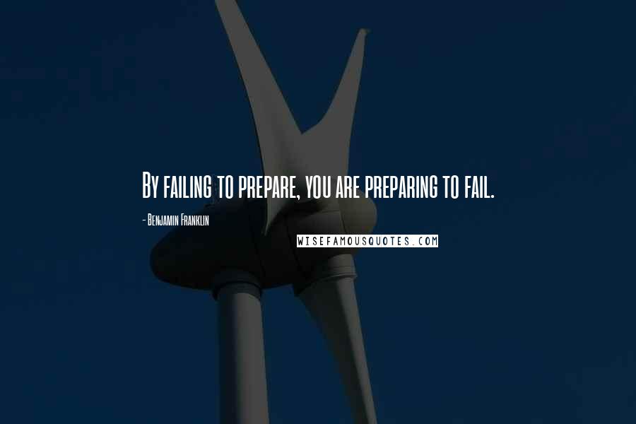 Benjamin Franklin Quotes: By failing to prepare, you are preparing to fail.