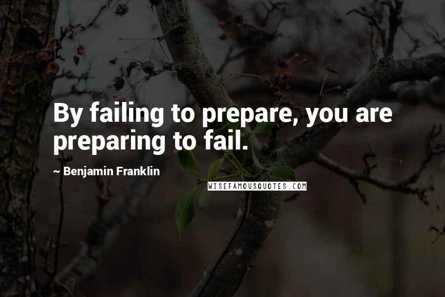 Benjamin Franklin Quotes: By failing to prepare, you are preparing to fail.