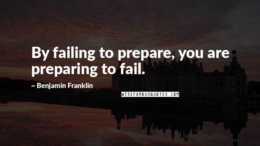 Benjamin Franklin Quotes: By failing to prepare, you are preparing to fail.