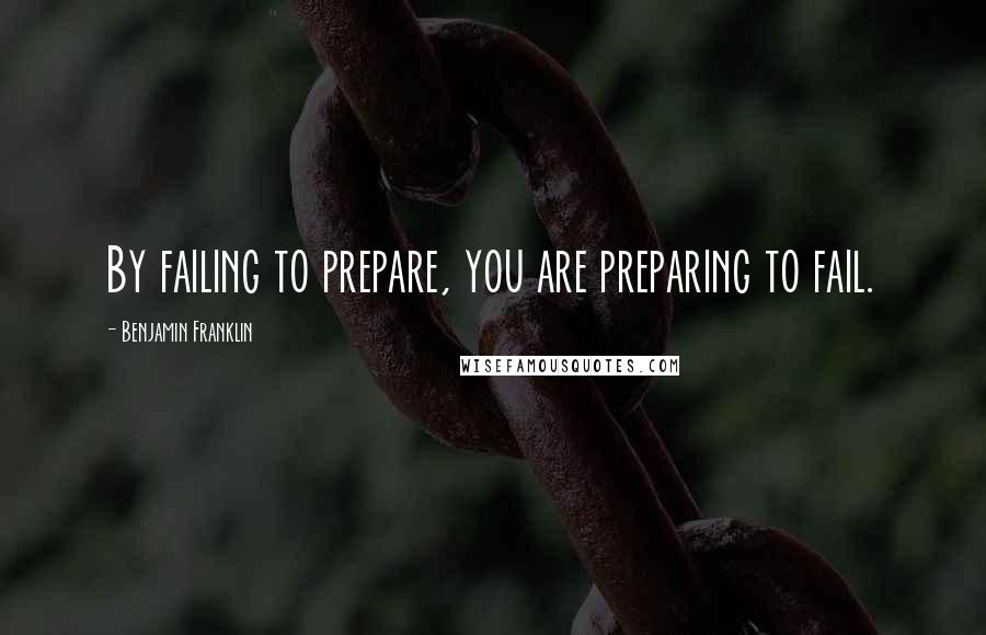 Benjamin Franklin Quotes: By failing to prepare, you are preparing to fail.