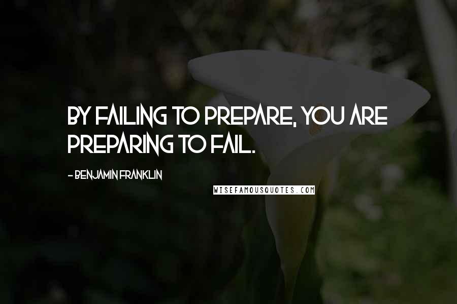 Benjamin Franklin Quotes: By failing to prepare, you are preparing to fail.