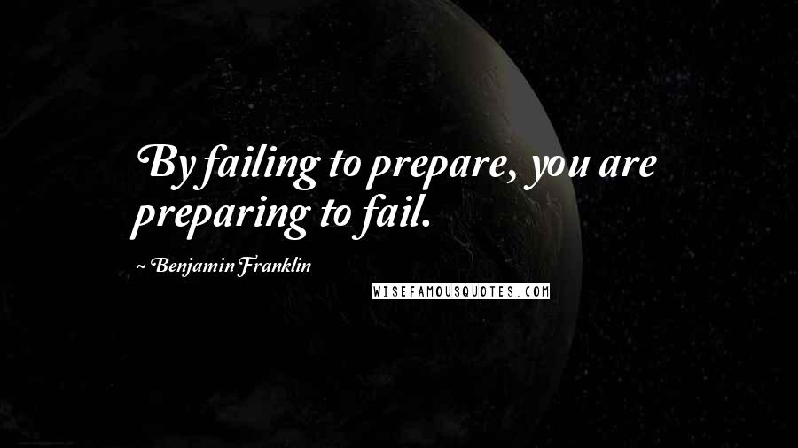 Benjamin Franklin Quotes: By failing to prepare, you are preparing to fail.