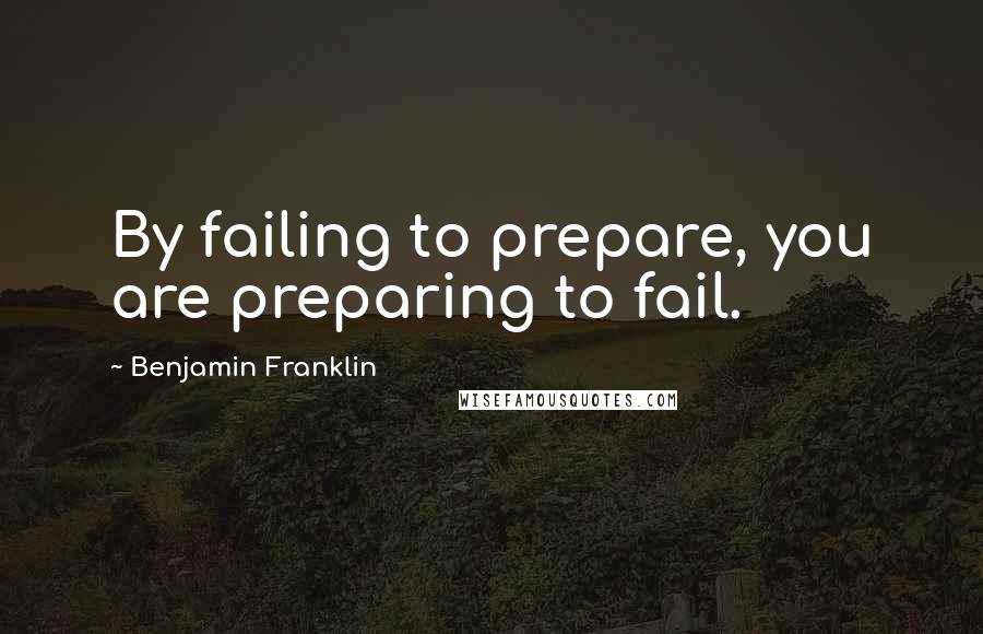 Benjamin Franklin Quotes: By failing to prepare, you are preparing to fail.