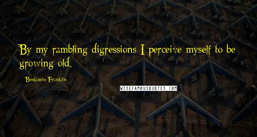 Benjamin Franklin Quotes: By my rambling digressions I perceive myself to be growing old.