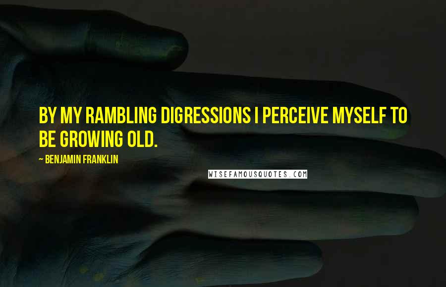 Benjamin Franklin Quotes: By my rambling digressions I perceive myself to be growing old.