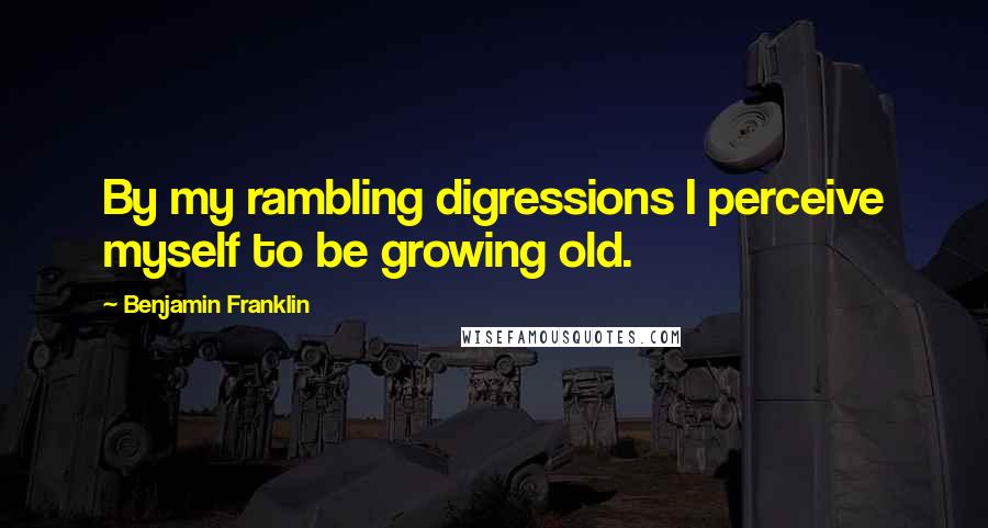 Benjamin Franklin Quotes: By my rambling digressions I perceive myself to be growing old.