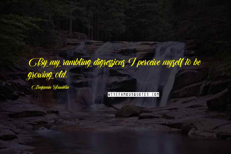 Benjamin Franklin Quotes: By my rambling digressions I perceive myself to be growing old.