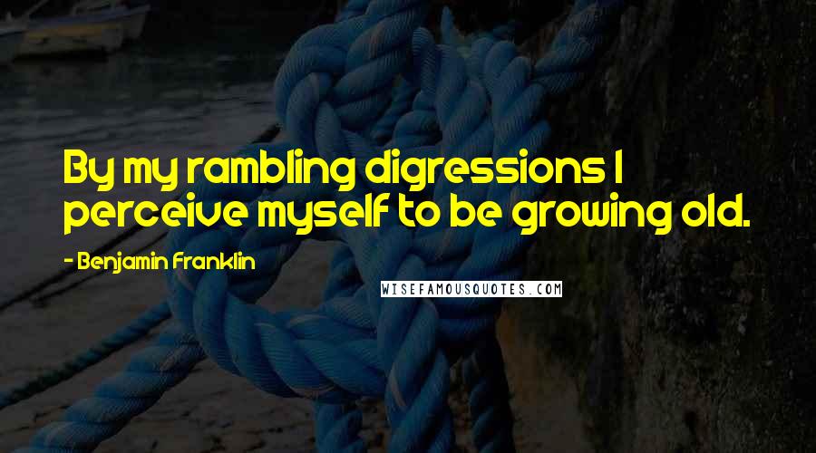 Benjamin Franklin Quotes: By my rambling digressions I perceive myself to be growing old.