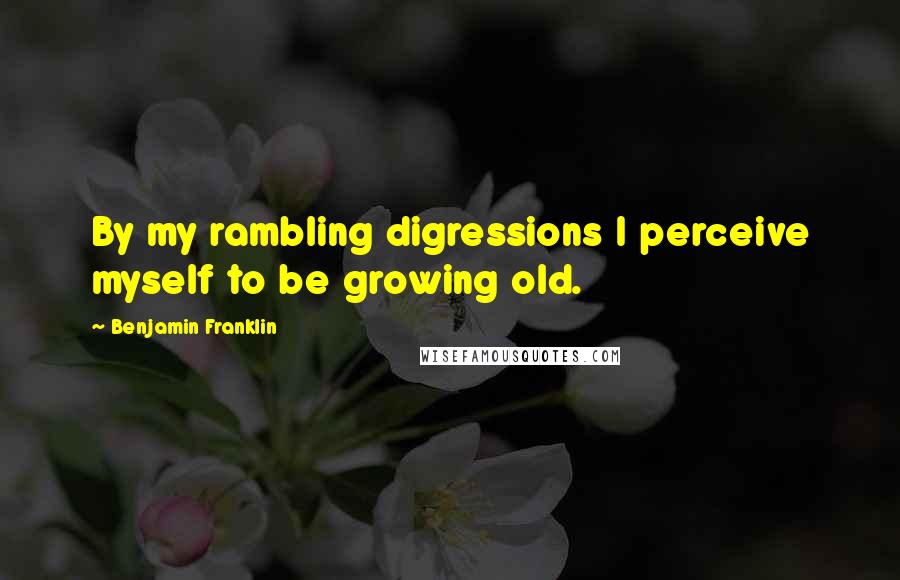 Benjamin Franklin Quotes: By my rambling digressions I perceive myself to be growing old.