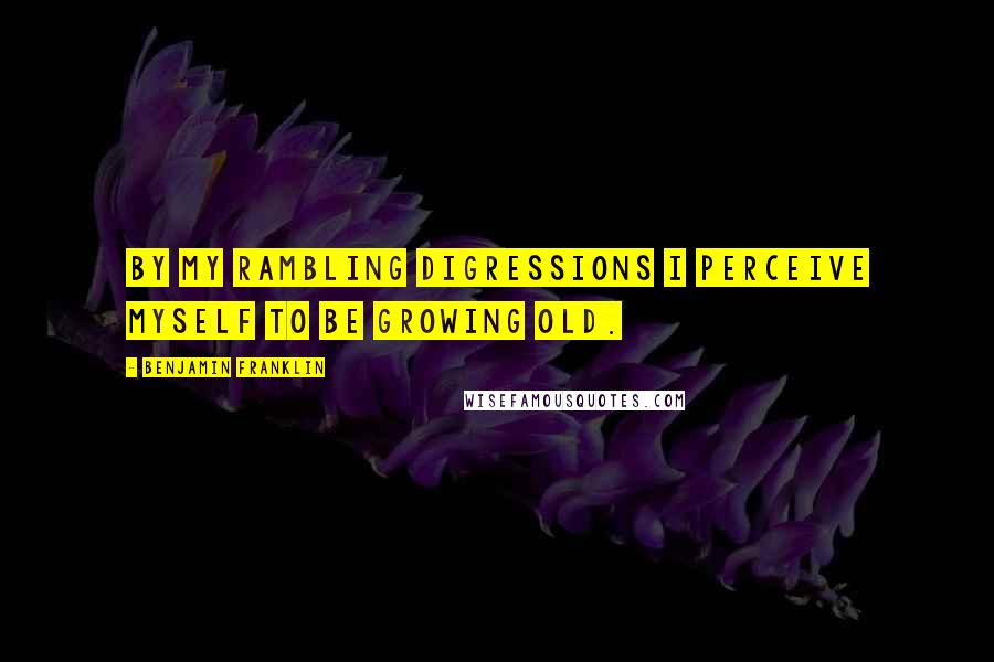 Benjamin Franklin Quotes: By my rambling digressions I perceive myself to be growing old.