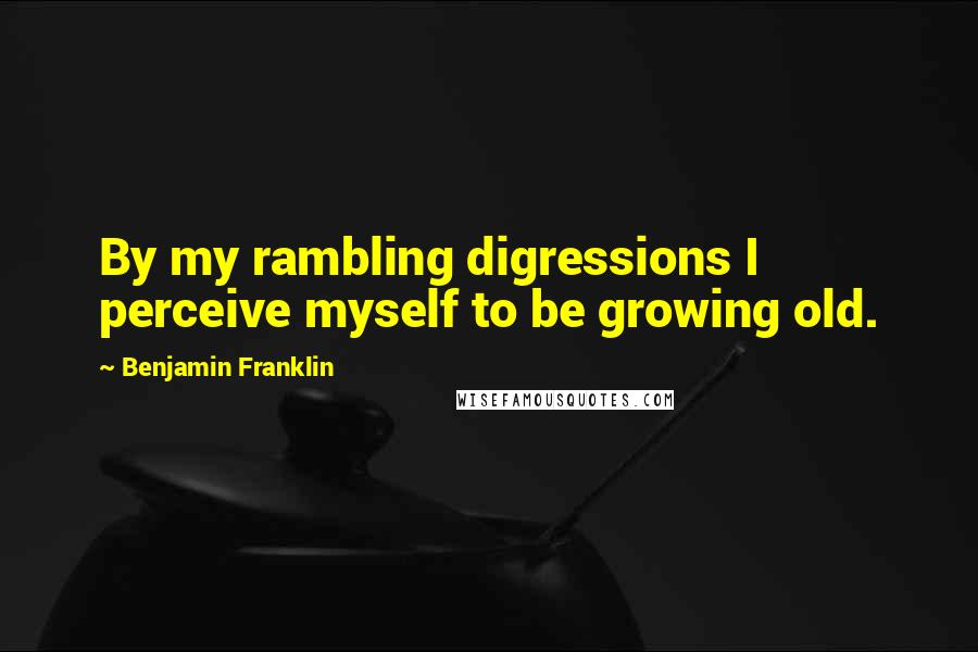 Benjamin Franklin Quotes: By my rambling digressions I perceive myself to be growing old.